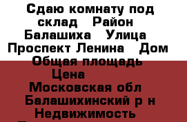 Сдаю комнату под склад › Район ­ Балашиха › Улица ­ Проспект Ленина › Дом ­ 3 › Общая площадь ­ 16 › Цена ­ 5 000 - Московская обл., Балашихинский р-н Недвижимость » Помещения аренда   